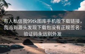 有人私信我99tk图库手机版下载链接，我追到源头发现下载包没有正规签名：验证码永远别外发