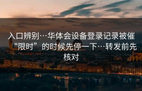入口辨别…华体会设备登录记录被催“限时”的时候先停一下…转发前先核对