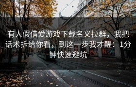 有人假借爱游戏下载名义拉群，我把话术拆给你看，到这一步我才醒：1分钟快速避坑