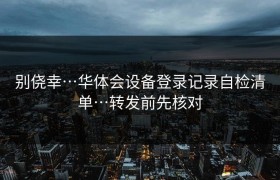 别侥幸…华体会设备登录记录自检清单…转发前先核对