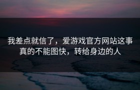 我差点就信了，爱游戏官方网站这事真的不能图快，转给身边的人