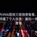 我以为99tk图库只是随便看看，结果差点泄露了个人信息：最后一条一定要看