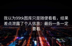 我以为99tk图库只是随便看看，结果差点泄露了个人信息：最后一条一定要看
