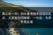 真心劝一句：99tk香港相关链接别乱点，尤其是扫码弹窗：一句话：先停手再处理
