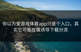 你以为爱游戏体育app只是个入口，其实它可能在做诱导下载分流