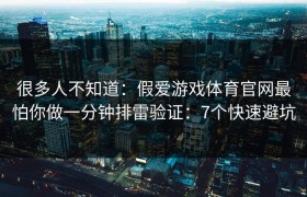 很多人不知道：假爱游戏体育官网最怕你做一分钟排雷验证：7个快速避坑