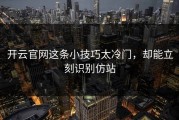 开云官网这条小技巧太冷门，却能立刻识别仿站