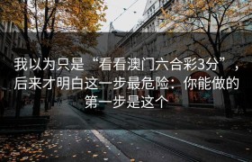 我以为只是“看看澳门六合彩3分”，后来才明白这一步最危险：你能做的第一步是这个