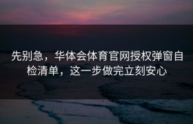 先别急，华体会体育官网授权弹窗自检清单，这一步做完立刻安心
