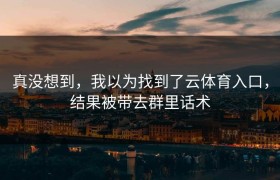 真没想到，我以为找到了云体育入口，结果被带去群里话术