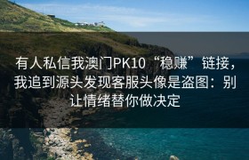 有人私信我澳门PK10“稳赚”链接，我追到源头发现客服头像是盗图：别让情绪替你做决定