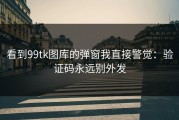 看到99tk图库的弹窗我直接警觉：验证码永远别外发
