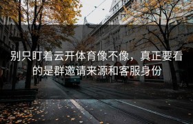 别只盯着云开体育像不像，真正要看的是群邀请来源和客服身份