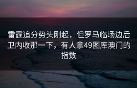 雷霆追分势头刚起，但罗马临场边后卫内收那一下，有人拿49图库澳门的指数