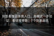 别急着搜云体育入口，先做这一步验证：看链接参数：7个快速避坑