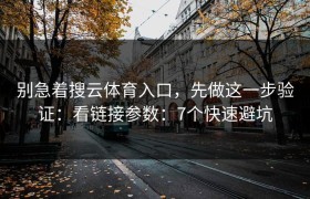 别急着搜云体育入口，先做这一步验证：看链接参数：7个快速避坑
