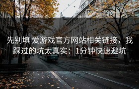 先别填 爱游戏官方网站相关链接，我踩过的坑太真实：1分钟快速避坑