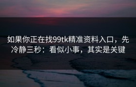 如果你正在找99tk精准资料入口，先冷静三秒：看似小事，其实是关键