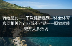 转给朋友——下载链接遇到华体会体育官网相关的？八成不对劲——照做就能避开大多数坑