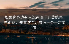 如果你身边有人沉迷澳门开奖结果，先别骂，先看这个：最后一条一定要看