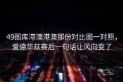 49图库港澳港澳那份对比图一对照，爱德华兹赛后一句话让风向变了
