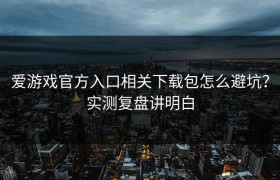 爱游戏官方入口相关下载包怎么避坑？实测复盘讲明白