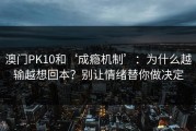 澳门PK10和‘成瘾机制’：为什么越输越想回本？别让情绪替你做决定