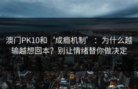 澳门PK10和‘成瘾机制’：为什么越输越想回本？别让情绪替你做决定