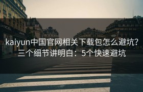 kaiyun中国官网相关下载包怎么避坑？三个细节讲明白：5个快速避坑