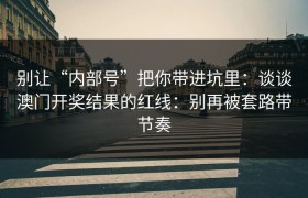 别让“内部号”把你带进坑里：谈谈澳门开奖结果的红线：别再被套路带节奏