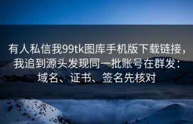 有人私信我99tk图库手机版下载链接，我追到源头发现同一批账号在群发：域名、证书、签名先核对