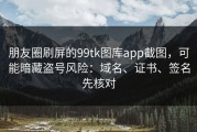 朋友圈刷屏的99tk图库app截图，可能暗藏盗号风险：域名、证书、签名先核对