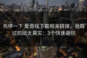先停一下 爱游戏下载相关链接，我踩过的坑太真实：3个快速避坑