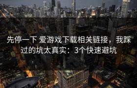 先停一下 爱游戏下载相关链接，我踩过的坑太真实：3个快速避坑