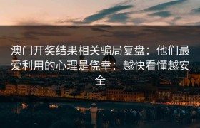 澳门开奖结果相关骗局复盘：他们最爱利用的心理是侥幸：越快看懂越安全