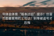 华体会体育“版本过旧”提示！仿冒页面最爱用的三句话！别等被盗号才后悔