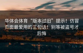 华体会体育“版本过旧”提示！仿冒页面最爱用的三句话！别等被盗号才后悔