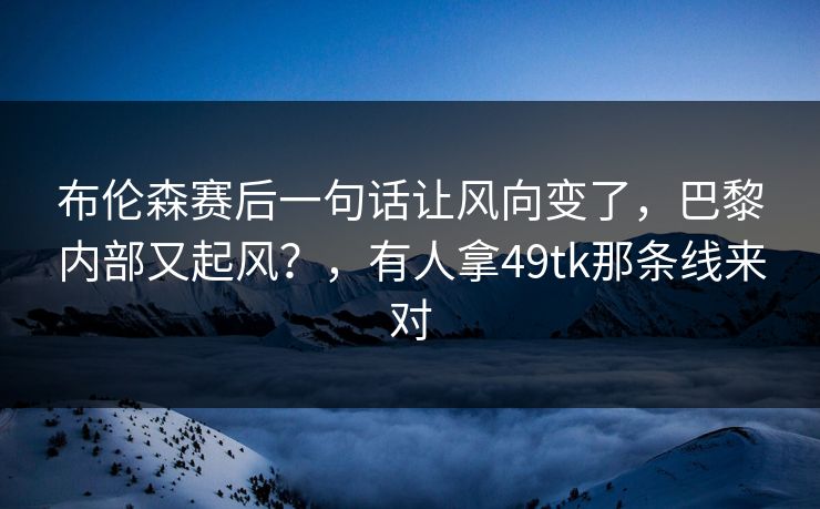 布伦森赛后一句话让风向变了，巴黎内部又起风？，有人拿49tk那条线来对