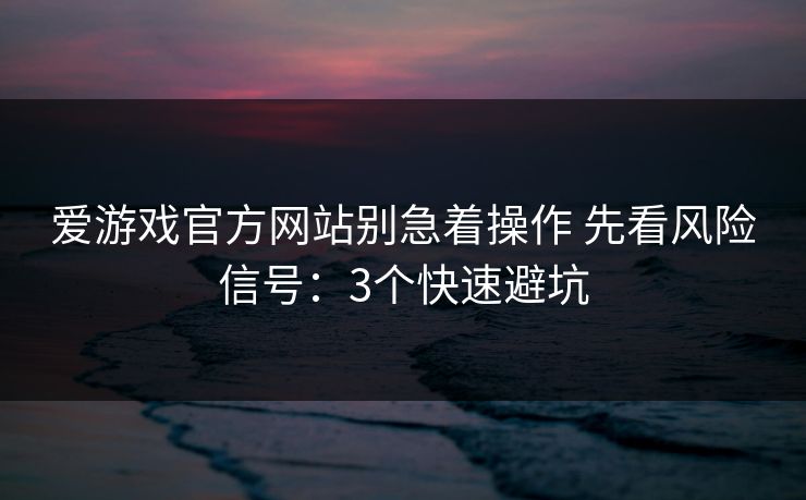 爱游戏官方网站别急着操作 先看风险信号：3个快速避坑