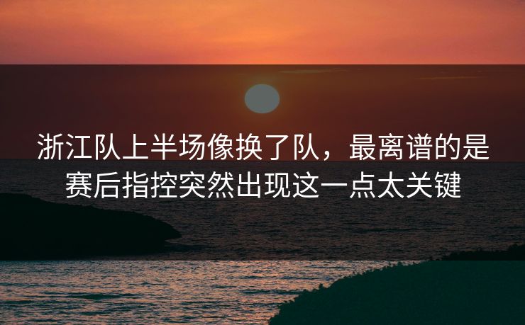 浙江队上半场像换了队，最离谱的是赛后指控突然出现这一点太关键