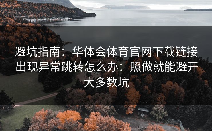 避坑指南:华体会体育官网下载链接出现异常跳转怎么办:照做就能避开大多数坑 避坑指南:华体会体育官网下载链接出现异常跳转怎么办:照做就能避开大多数坑