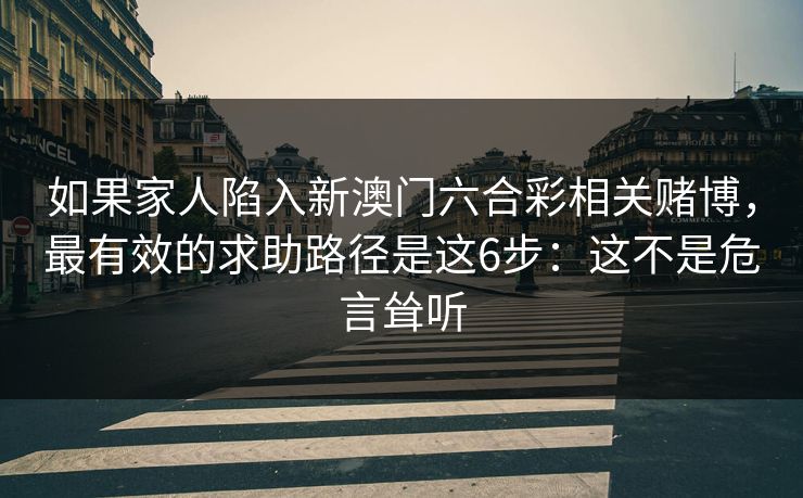 如果家人陷入新澳门六合彩相关赌博,最有效的求助路径是这6步:这不是危言耸听 如果家人陷入新澳门六合彩相关赌博,最有效的求助路径是这6步:这不是危言耸听