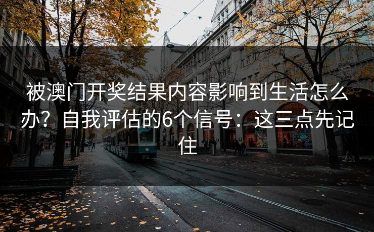 被澳门开奖结果内容影响到生活怎么办?自我评估的6个信号:这三点先记住 被澳门开奖结果内容影响到生活怎么办?自我评估的6个信号:这三点先记住