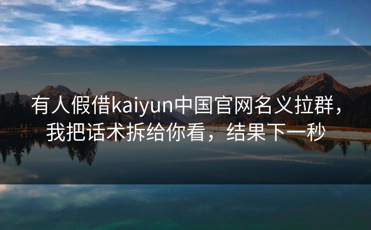 有人假借kaiyun中国官网名义拉群，我把话术拆给你看，结果下一秒