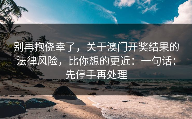 别再抱侥幸了，关于澳门开奖结果的法律风险，比你想的更近：一句话：先停手再处理
