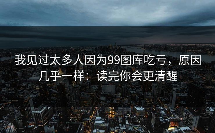 我见过太多人因为99图库吃亏，原因几乎一样：读完你会更清醒