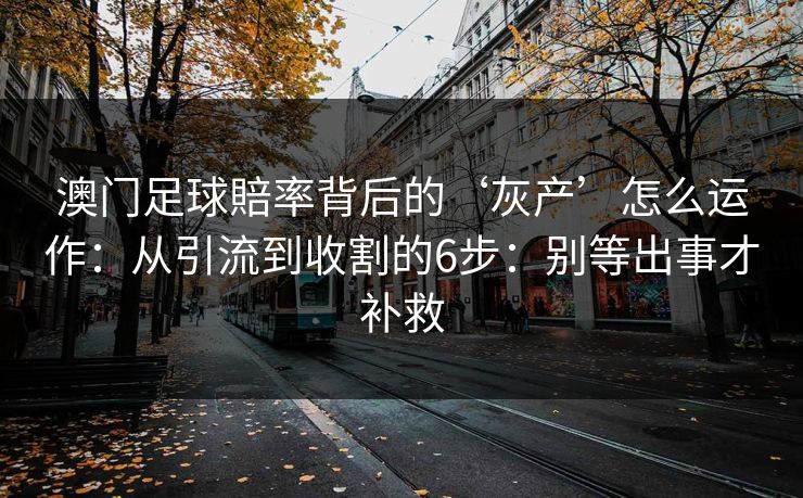 澳门足球賠率背后的‘灰产’怎么运作:从引流到收割的6步:别等出事才补救 澳门足球賠率背后的‘灰产’怎么运作:从引流到收割的6步:别等出事才补救
