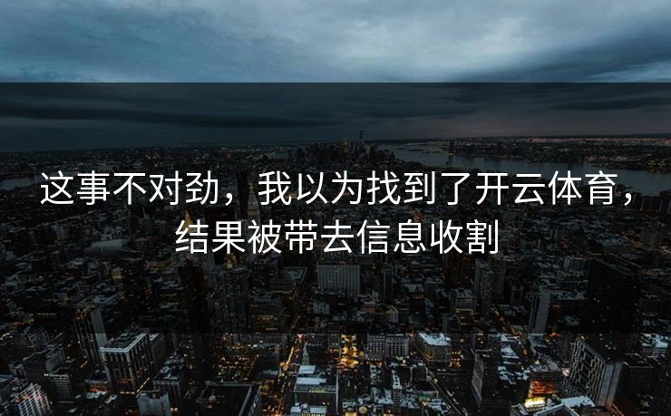 这事不对劲,我以为找到了开云体育,结果被带去信息收割 这事不对劲,我以为找到了开云体育,结果被带去信息收割