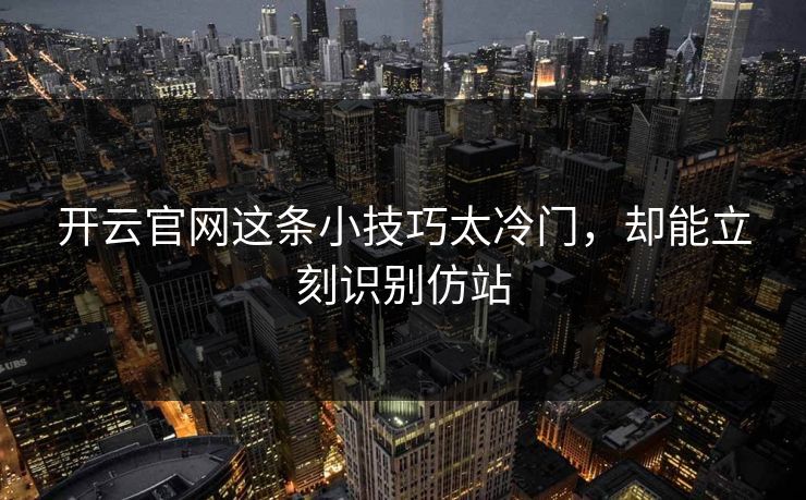 开云官网这条小技巧太冷门，却能立刻识别仿站