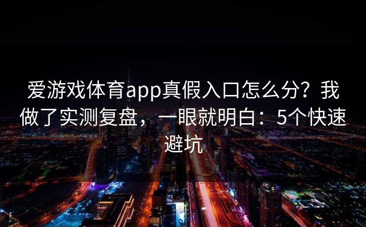 爱游戏体育app真假入口怎么分？我做了实测复盘，一眼就明白：5个快速避坑